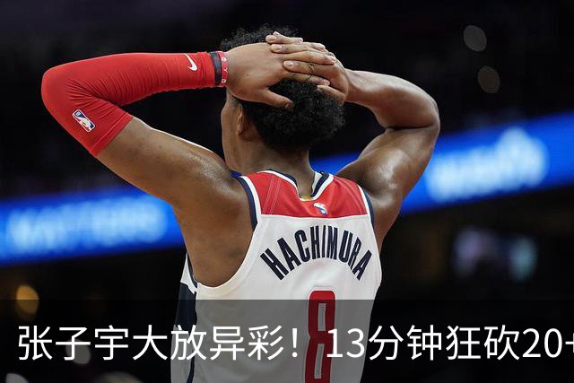 张子宇大放异彩！13分钟狂砍20+9展现女篮实力