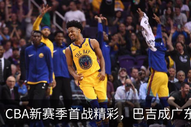 CBA新赛季首战精彩，巴吉成广东队争夺目标